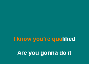 I know you're qualified

Are you gonna do it