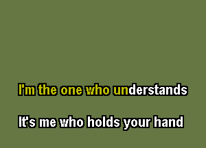 I'm the one who understands

It's me who holds your hand