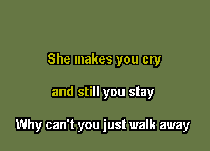 She makes you cry

and still you stay

Why can't you just walk away