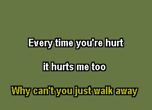 Every time you're hurt

it hurts me too

Why can't you just walk away