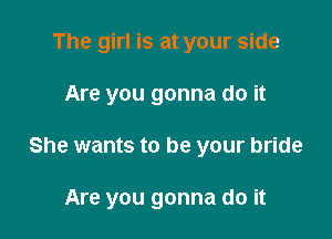 The girl is at your side
Are you gonna do it

She wants to be your bride

Are you gonna do it