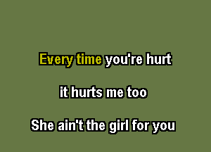 Every time you're hurt

it hurts me too

She ain't the girl for you