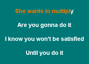 She wants to multiply

Are you gonna do it

I know you won't be satisfied

Until you do it