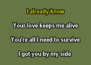 I already know
Your love keeps me alive

You're all I need to survive

I got you by my side