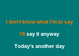 I don't know what I'm to say

I'll say it anyway

Today's another day