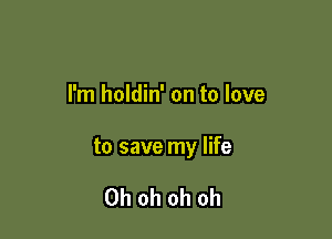 I'm holdin' on to love

to save my life

Oh oh oh oh