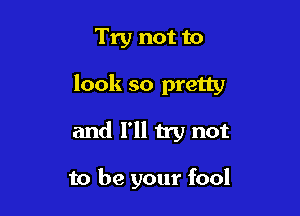 Try not to

look so pretty

and I'll try not

to be your fool