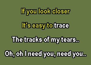 If you look closer
It's easy to trace

The tracks of my tears..

Oh, oh I need you, need you..