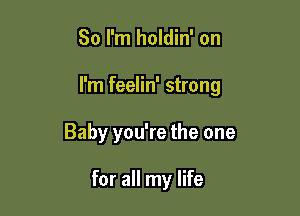 So I'm holdin' on

I'm feelin' strong

Baby you're the one

for all my life