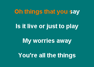Oh things that you say
Is it live orjust to play

My worries away

You're all the things