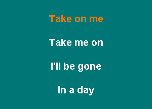 Take on me

Take me on

I'll be gone

In a day
