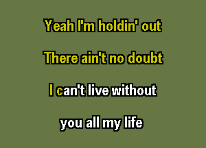 Yeah I'm holdin' out
There ain't no doubt

I can't live without

you all my life