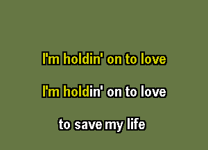 I'm holdin' on to love

I'm holdin' on to love

to save my life