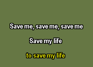 Save me, save me, save me

Save my life

to save my life