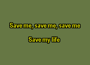 Save me, save me, save me

Save my life