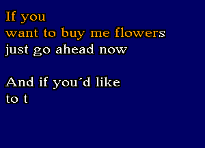 If you
want to buy me flowers
just go ahead now

And if you'd like
to t