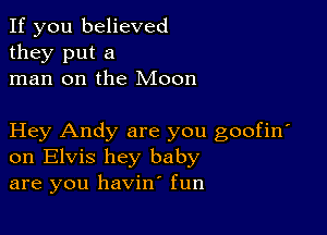 If you believed
they put a
man on the Moon

Hey Andy are you goofin'
on Elvis hey baby
are you havino fun