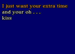 I just want your extra time
and your oh . . .
kiss