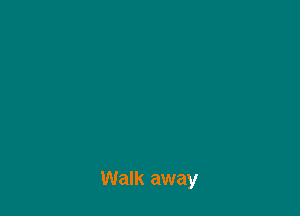 Walk away