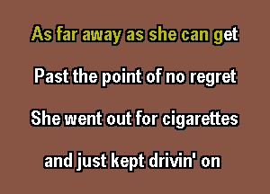 As far away as she can get

Past the point of no regret

She went out for cigarettes

and just kept drivin' on