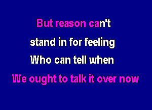 But reason can't

stand in for feeling

over NOW