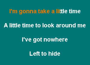 I'm gonna take a little time

A little time to look around me

I've got nowhere

Left to hide