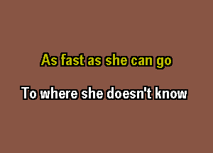 As fast as she can go

To where she doesn't know