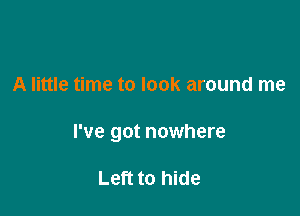 A little time to look around me

I've got nowhere

Left to hide