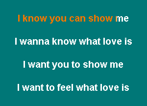 I know you can show me

I wanna know what love is

I want you to show me

lwant to feel what love is