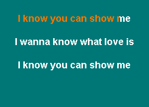 I know you can show me

I wanna know what love is

I know you can show me