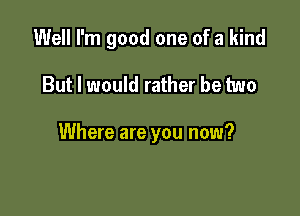 Well I'm good one of a kind

But I would rather be two

Where are you now?