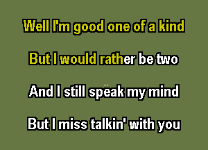 Well I'm good one of a kind

But I would rather be two

And I still speak my mind

But I miss talkin' with you