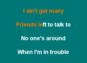 I ain't got many

Friends left to talk to
No one's around

When I'm in trouble