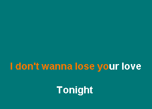 I don't wanna lose your love

Tonight