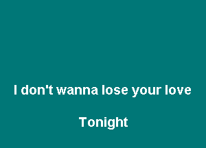 I don't wanna lose your love

Tonight