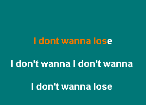 I dont wanna lose

I don't wanna I don't wanna

I don't wanna lose