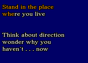 Stand in the place
where you live

Think about direction
wonder why you
haven't . . . now