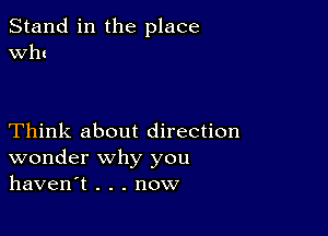 Stand in the place
Wh!

Think about direction
wonder why you
haven't . . . now
