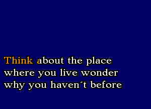 Think about the place
where you live wonder
Why you havenT before