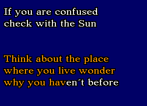 If you are confused
check with the Sun

Think about the place
where you live wonder
Why you havenot before