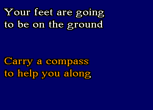 Your feet are going
to be on the ground

Carry a compass
to help you along