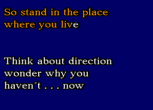 So stand in the place
where you live

Think about direction
wonder why you
haven't . . . now
