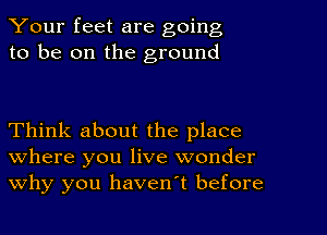 Your feet are going
to be on the ground

Think about the place
where you live wonder
why you haven't before