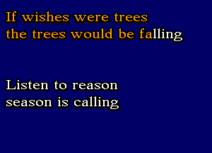 If wishes were trees
the trees would be falling

Listen to reason
season is calling