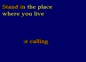 Stand in the place
where you live

is calling