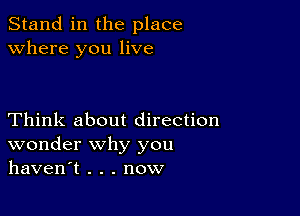 Stand in the place
where you live

Think about direction
wonder why you
haven't . . . now