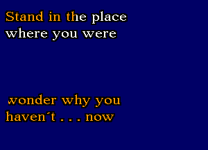 Stand in the place
Where you were

wonder why you
haven't . . . now