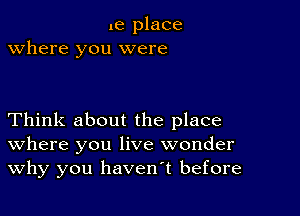no place
Where you were

Think about the place
where you live wonder
Why you havenot before