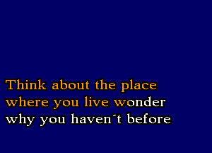 Think about the place
where you live wonder
Why you havenT before