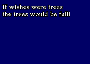 If wishes were trees
the trees would be falli